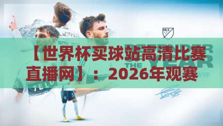 【世界杯买球站高清比赛直播网】：2026年观赛必备指南，别再错过任何精彩瞬间