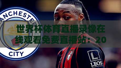 世界杯体育直播录像在线观看免费直播站：2026年看球新姿势，你Get了吗？