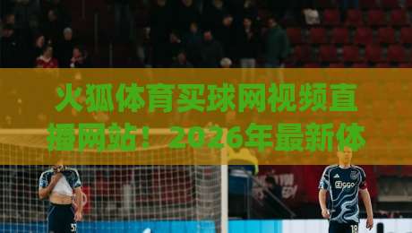 火狐体育买球网视频直播网站！2026年最新体验报告与避坑指南 (火狐体育买球网视频直播网站)