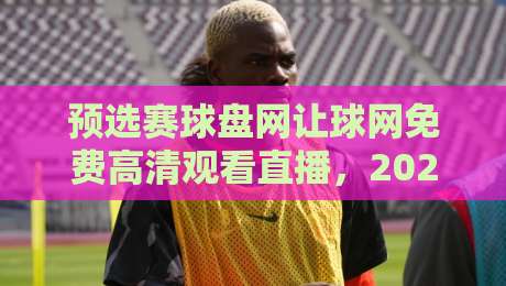 预选赛球盘网让球网免费高清观看直播，2026年这样选最靠谱