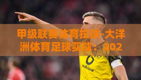 甲级联赛体育投球-大洋洲体育足球买球：2026赛季大洋洲足球投注新趋势【甲级联赛体育投球-大洋洲体育足球买球】