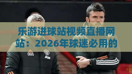 乐游进球站视频直播网站：2026年球迷必用的观赛神器！