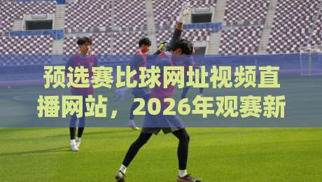 预选赛比球网址视频直播网站，2026年观赛新选择（预选赛比球网址视频直播网站）让你告别卡顿