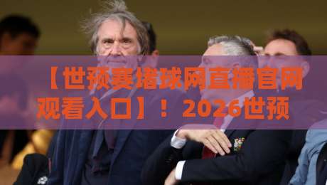 【世预赛堵球网直播官网观看入口】！2026世预赛观赛指南：堵球网入口与避坑攻略