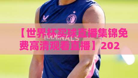 【世界杯买球直播集锦免费高清观看直播】2026年观赛新姿势，这6个宝藏平台让你免费畅享高清回放！