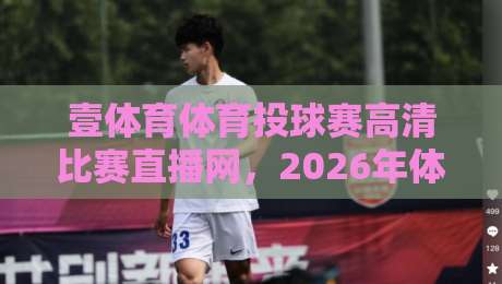 壹体育体育投球赛高清比赛直播网，2026年体育迷必备观赛神器，高清流畅赛事一网打尽，你还在犹豫什么？
