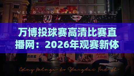 万博投球赛高清比赛直播网：2026年观赛新体验，不容错过！