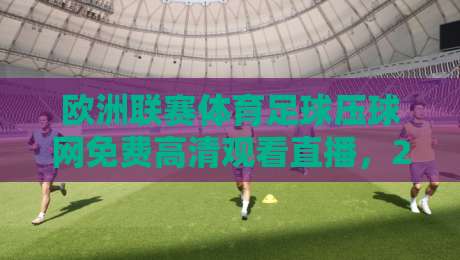 欧洲联赛体育足球压球网免费高清观看直播，2026赛季最新观赛指南！
