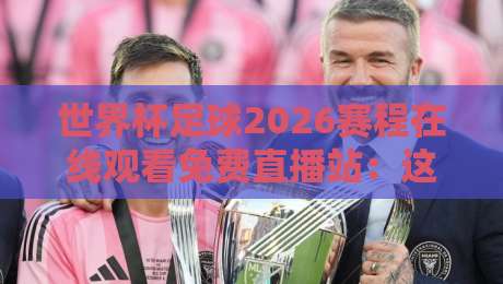 世界杯足球2026赛程在线观看免费直播站：这些免费平台让你不错过每一场！