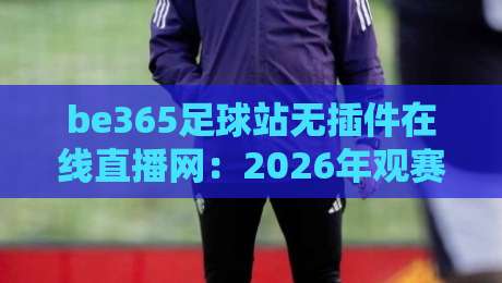 be365足球站无插件在线直播网：2026年观赛党不可错过的宝藏平台【be365足球站无插件在线直播网】