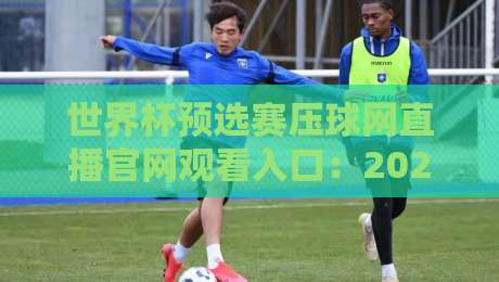 世界杯预选赛压球网直播官网观看入口：2026世预赛看球不迷路