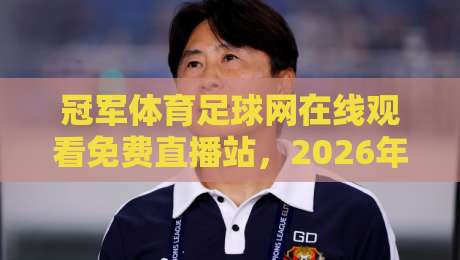 冠军体育足球网在线观看免费直播站，2026年球迷必备观赛指南