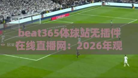 beat365体球站无插件在线直播网：2026年观赛新体验，告别插件烦恼