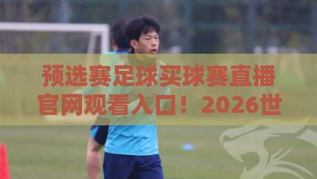 预选赛足球买球赛直播官网观看入口！2026世界杯亚洲区预选赛观看指南