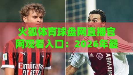 火狐体育球盘网直播官网观看入口：2026年最新【火狐体育球盘网直播官网观看入口】实测与避坑指南