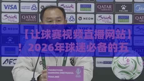 【让球赛视频直播网站】！2026年球迷必备的五大实用技巧