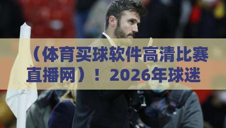 （体育买球软件高清比赛直播网）！2026年球迷必备的五大高清选择指南