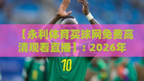 【永利体育买球网免费高清观看直播】: 2026年体育迷的观赛新选择，超清画质与实时互动全解析