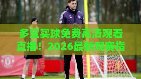 多宝买球免费高清观看直播！2026最新观赛指南【多宝买球】实测推荐