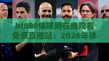 bt888体球网在线观看免费直播站：2026年体育迷必知的免费观赛新选择