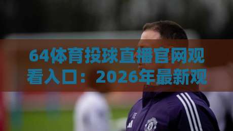 64体育投球直播官网观看入口：2026年最新观赛指南与避坑技巧