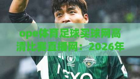 ope体育足球买球网高清比赛直播网：2026年观赛新体验，高清直播与智能数据全解析