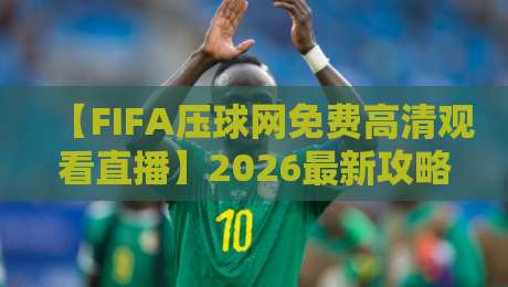 【FIFA压球网免费高清观看直播】2026最新攻略：如何零成本畅享世界杯赛事？