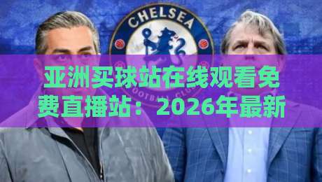亚洲买球站在线观看免费直播站：2026年最新观赛指南与平台推荐