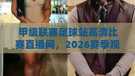 甲级联赛足球站高清比赛直播网，2026赛季观赛新体验！