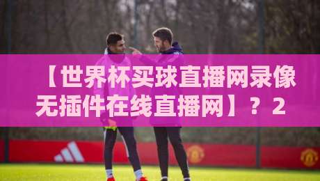 【世界杯买球直播网录像无插件在线直播网】？2026年看球老司机都这么玩！