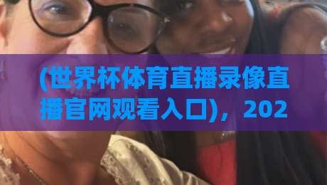 (世界杯体育直播录像直播官网观看入口)，2026美加墨世界杯高清观赛与回放全攻略