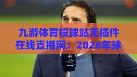 九游体育投球站无插件在线直播网：2026年球迷体验报告与实用指南