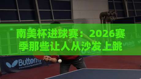 南美杯进球赛:2026赛季那些让人从沙发上跳起来的瞬间