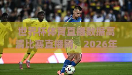 世界杯体育直播数据高清比赛直播网，2026年观赛神器怎么选？(世界杯体育直播数据高清比赛直播网)