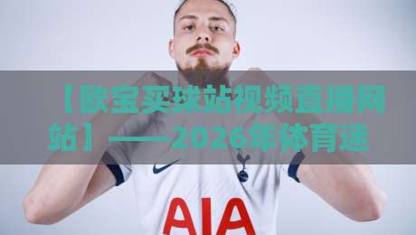 【欧宝买球站视频直播网站】——2026年体育迷必看的观赛新体验？