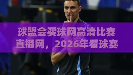 球盟会买球网高清比赛直播网，2026年看球赛哪里最过瘾？
