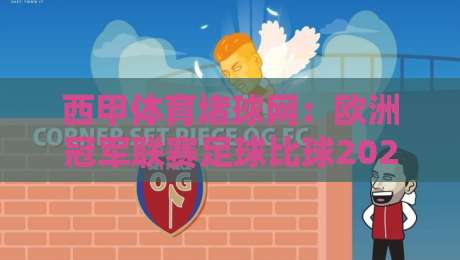 西甲体育堵球网:欧洲冠军联赛足球比球2026赛季预测与深度分析