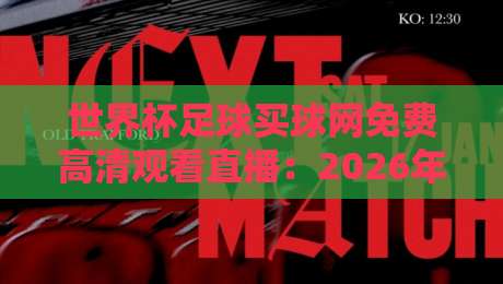 世界杯足球买球网免费高清观看直播：2026年观赛新姿势，这几招让你过足瘾