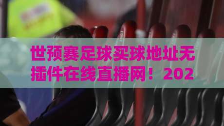 世预赛足球买球地址无插件在线直播网！2026年世预赛观赛指南在此