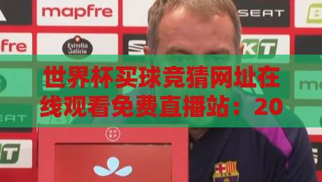 世界杯买球竞猜网址在线观看免费直播站：2026年最全观赛与竞猜指南