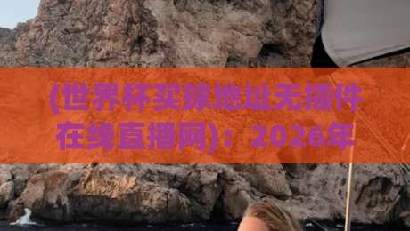 (世界杯买球地址无插件在线直播网)：2026年观赛新体验，无插件高清直播推荐
