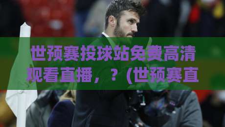世预赛投球站免费高清观看直播，？(世预赛直播)2026最新观赛指南