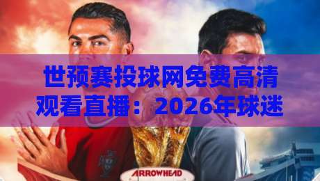 世预赛投球网免费高清观看直播：2026年球迷必看的5个隐藏技巧