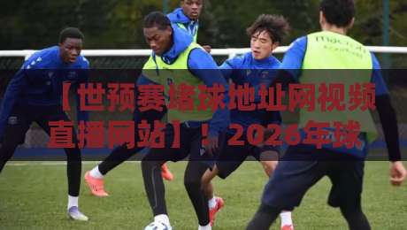 【世预赛堵球地址网视频直播网站】！2026年球迷必收的观赛指南与避坑攻略