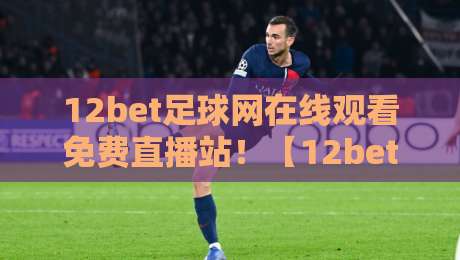 12bet足球网在线观看免费直播站！【12bet足球网】2026年球迷必备观赛指南