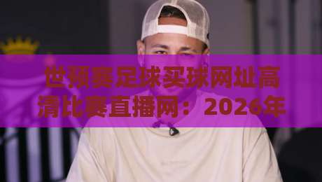 世预赛足球买球网址高清比赛直播网：2026年观赛指南与实用资源推荐
