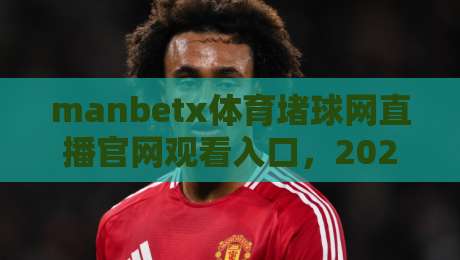 manbetx体育堵球网直播官网观看入口，2026年观赛首选指南【manbetx体育堵球网直播官网观看入口】