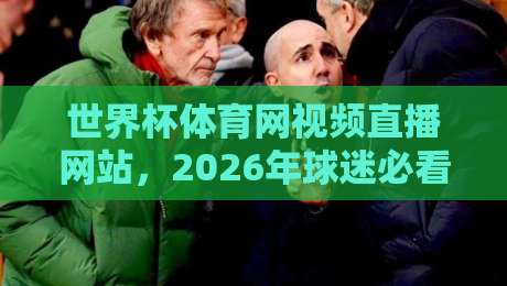 世界杯体育网视频直播网站，2026年球迷必看的三大变化【世界杯体育网视频直播网站】