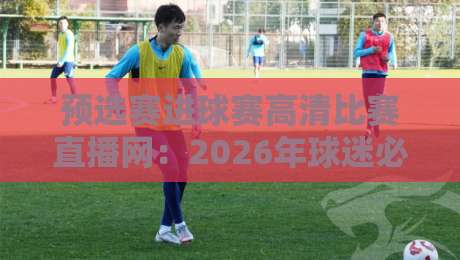预选赛进球赛高清比赛直播网：2026年球迷必备的观赛指北