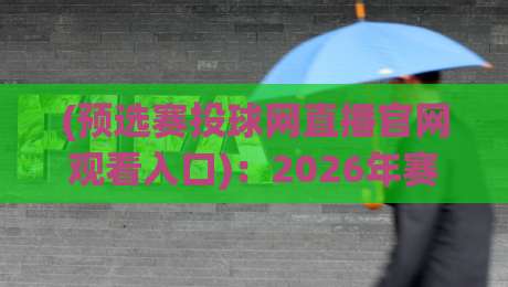 (预选赛投球网直播官网观看入口)：2026年赛事观赛全攻略，别再摸黑找入口了